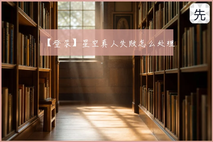 【登录】星空真人失败怎么处理